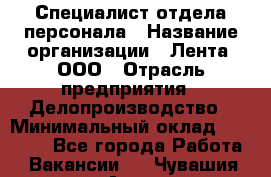 Специалист отдела персонала › Название организации ­ Лента, ООО › Отрасль предприятия ­ Делопроизводство › Минимальный оклад ­ 41 000 - Все города Работа » Вакансии   . Чувашия респ.,Алатырь г.